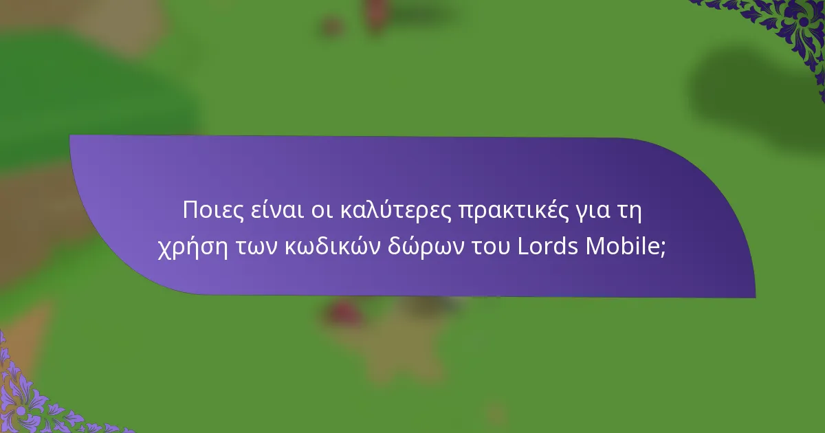Ποιες είναι οι καλύτερες πρακτικές για τη χρήση των κωδικών δώρων του Lords Mobile;