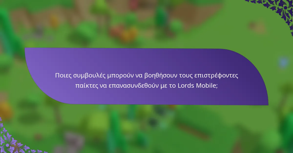 Ποιες συμβουλές μπορούν να βοηθήσουν τους επιστρέφοντες παίκτες να επανασυνδεθούν με το Lords Mobile;